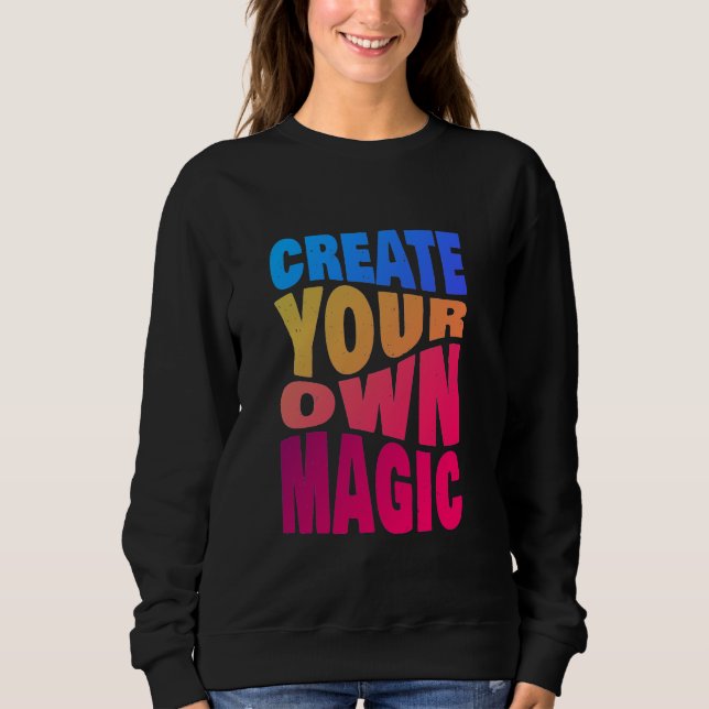 Create Your Own Magic Inspirational Typography Sweatshirt (Front)