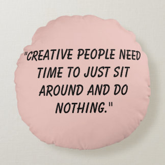 Creative people just need time to sit around round cushion