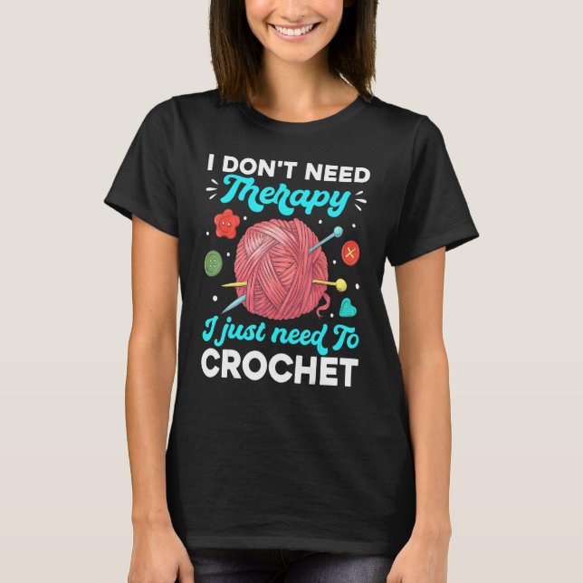 Crocheting I Don't Need Therapy I Just Need To Cro T-Shirt (Front)