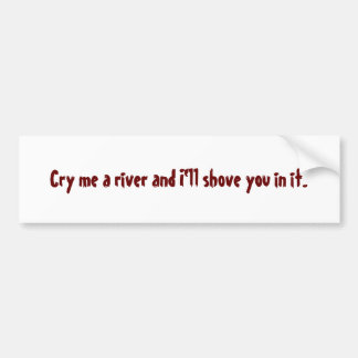 Cry me a river and I'll shove you in it. Bumper Sticker