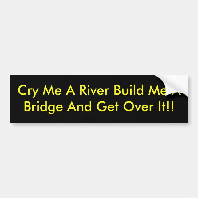 Cry Me A River Build Me A Bridge And Get Over It!! Bumper Sticker (Front)