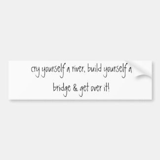 cry yourself a river, build yourself a bridge &... bumper sticker