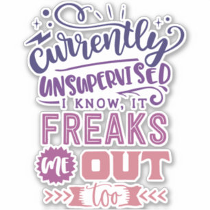 Currently Unsupervised I Know, It Freaks Me Out