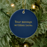 Custom Your Message Here Personalised Navy Gold Ceramic Ornament<br><div class="desc">Your custom message text Ornament,  Personalised Christmas Gift for Mum,  Customised Keepsake New Mother's Day,  Great Grandma Grandparent First Tree,  Pregnancy Reveal Friend Wedding Her,  Engagement Present 1st Gold Parent,  Personalised Dad Daughter Moving Party,  Son Birthday Grandmother Navy Blue,  Grandson Granddaughter Grief to from,  Grandchild in Law Anniversary Father's</div>