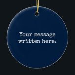 Custom Your Message Here Personalised Text Quote Ceramic Ornament<br><div class="desc">Your custom message text Ornament,  Personalised Christmas Gift for Mum,  Customised Keepsake New Mother's Day,  Great Grandma Grandparent First Tree,  Pregnancy Reveal Friend Wedding Her,  Engagement Present 1st xmas Parent,  Personalised Dad Daughter Moving Party,  Son Birthday Grandmother Navy Blue,  Grandson Granddaughter Grief to from,  Grandchild in Law Anniversary Father's</div>