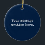 Custom Your Message Here Personalised Text Quote Ceramic Ornament<br><div class="desc">Your custom message text Ornament,  Personalised Christmas Gift for Mum,  Customised Keepsake New Mother's Day,  Great Grandma Grandparent First Tree,  Pregnancy Reveal Friend Wedding Her,  Engagement Present 1st xmas Parent,  Personalised Dad Daughter Moving Party,  Son Birthday Grandmother Navy Blue,  Grandson Granddaughter Grief to from,  Grandchild in Law Anniversary Father's</div>