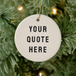 Custom Your Quote Here Minimalist Tan Personalised Ceramic Ornament<br><div class="desc">custom your quote here ornament,  personalised tan sand black ceramic,  with any text rustic style,  Christmas tree decor bible scripture,  housewarming new home owner present,  baby shower gift for daughter,  son dad father daddy anniversary,  mummy mummy grandma grandpa mum,  mother mother's day birthday mum,  graduation job funny wife husband</div>