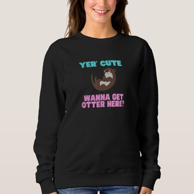 Cute Yer Cute Wanna Get Otter Here  Animal Pun Sweatshirt (Front)