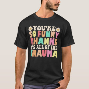 Cute You're So Funny Thanks It's All Of The Trauma T-Shirt