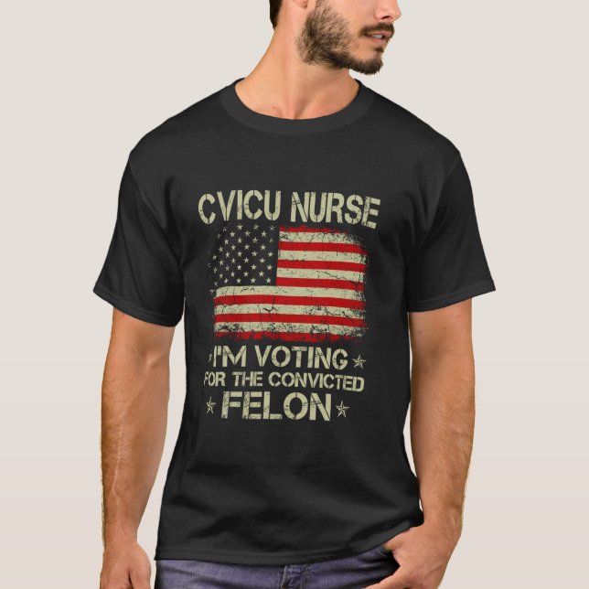 CVICU NURSE I m Voting For The Convicted Felon Fun T-Shirt (Front)