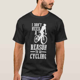 Cyclist Bike  I Don't Need Reason To Go Cycling T-Shirt