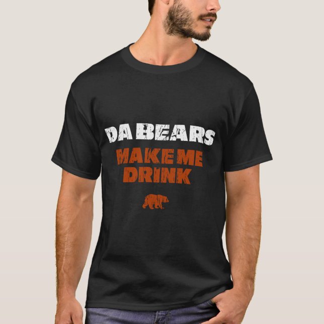 Da Bears make me drink T-Shirt (Front)
