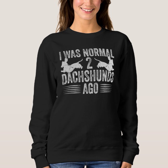 Dachshund Wiener I Was Normal 2 Two Dachshunds ago Sweatshirt (Front)