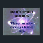 DAD JOKE: Don't Trust Atoms...They make everthing Postcard<br><div class="desc">Don’t trust atoms.
They make everything up.
Everyone loves a good Dad Joke!  Make them laugh or just roll their eyes
Fun Science Joke.  Science is Awesome.</div>