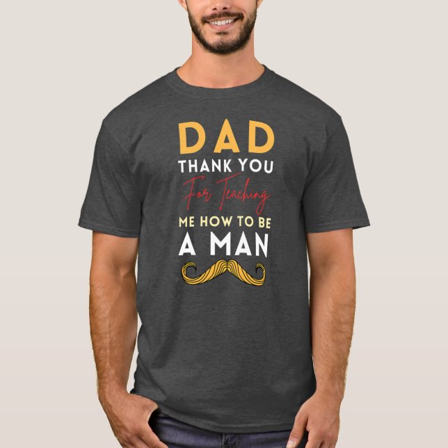 Dad Thank You For Teaching Me How To Be A Man T-Shirt (Front)