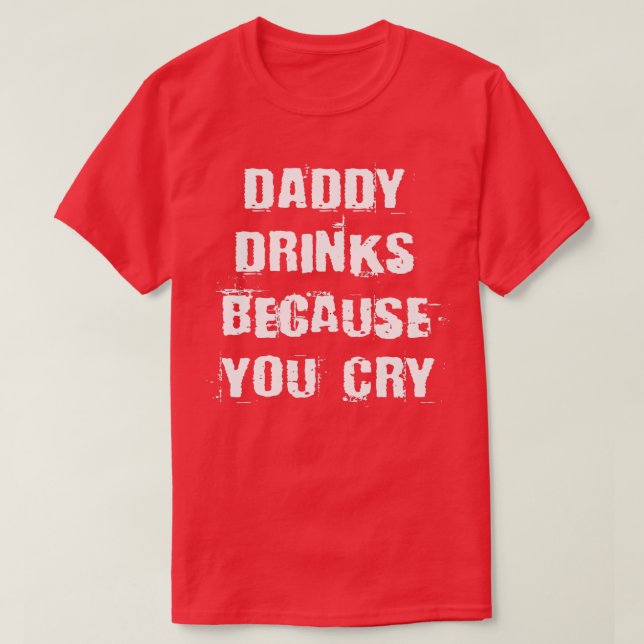 Daddy Drinks Because You Cry  Funny Drinking Quote T-Shirt (Design Front)