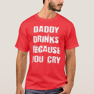Daddy Drinks Because You Cry  Funny Drinking Quote T-Shirt