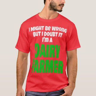 Dairy Farmer Farming I Might Be Wrong But I Doubt  T-Shirt