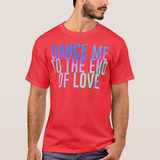 Dance me to the end of love rainbow T-Shirt