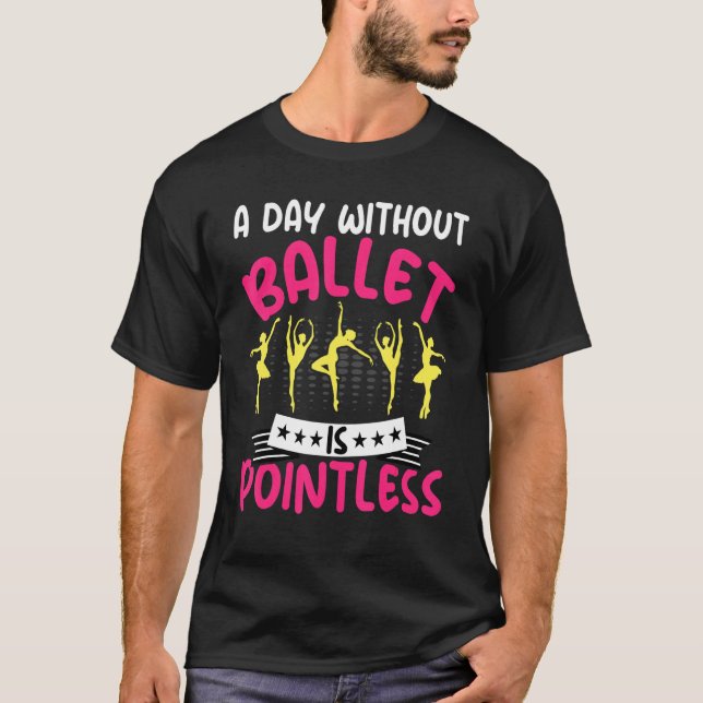 Dancing a Day Without Ballet Is Pointless Ballet D T-Shirt (Front)