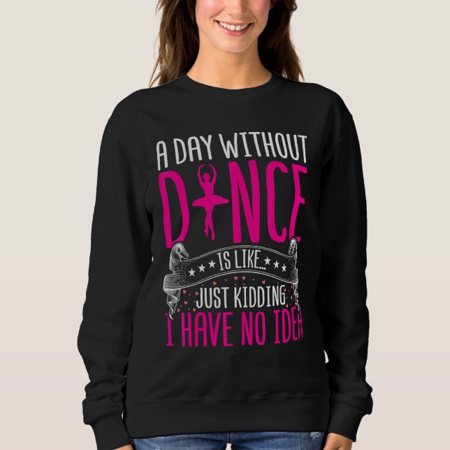 Dancing a Day Without Dance Is Like Just Kidding D Sweatshirt (Front)