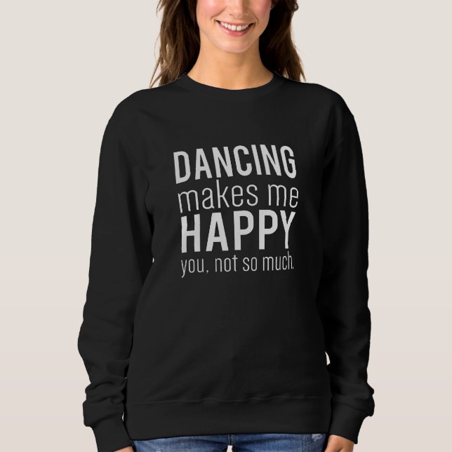 Dancing Makes Me Happy You Not So Much Funny Sweatshirt (Front)