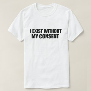 Dark Humour Nihilist I Exist Without My Consent T-Shirt