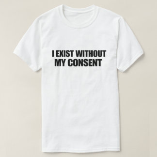 Dark Humour Nihilist I Exist Without My Consent T-Shirt