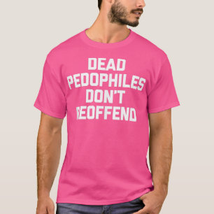 Dead Pedophiles Dont Reoffend  Funny Saying Sarcas T-Shirt