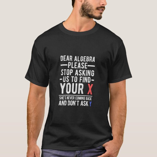 dear algebra please stop asking us to find your x  T-Shirt (Front)