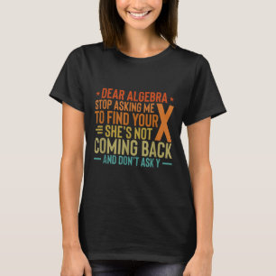 Dear Algebra Stop Asking Me To Find Your X - Maths T-Shirt