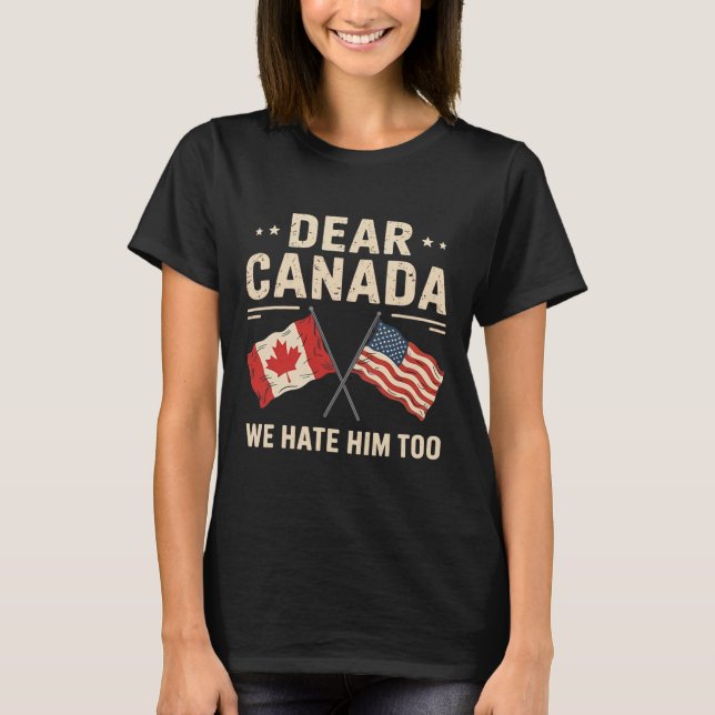 Dear Canada We Hate Him Too Anti-trump Canadian Pr T-Shirt (Front)