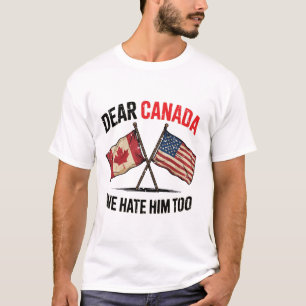 Dear Canada We Hate Him Too Funny Political T-Shirt