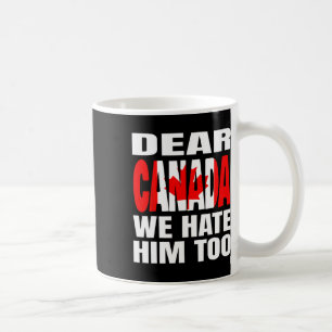 Dear Canada We Hate Him Too Political Protest _1 Coffee Mug