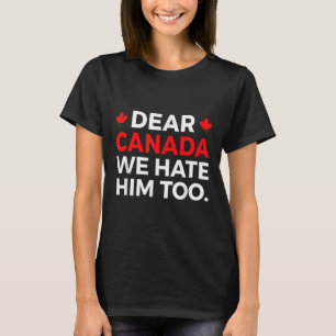 Dear Canada We Hate Him Too Political Protest T-Shirt