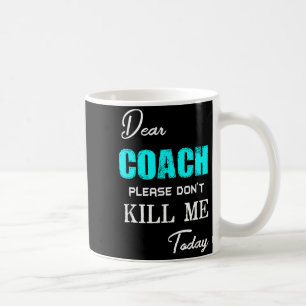 Dear Coach Please Don't Kill Me Today Funny  Coffee Mug