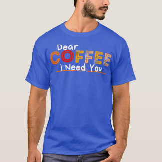 Dear Coffee I Need You T-Shirt