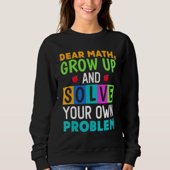 Dear Math Grow Up And Solve Your Own Problem 4 Sweatshirt (Front)