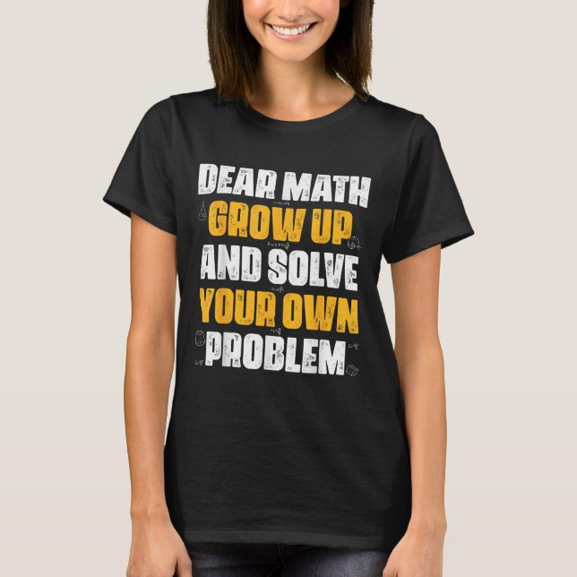 Dear Math Grow Up And Solve Your Own Problem Funny T-Shirt (Front)
