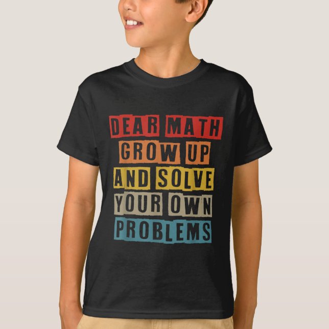 Dear Math Grow Up And Solve Your Own Problems Funn T-Shirt (Front)