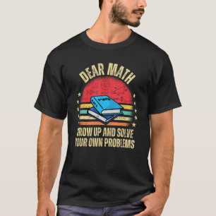 Dear Math Grow Up And Solve Your Own Problems T-Shirt