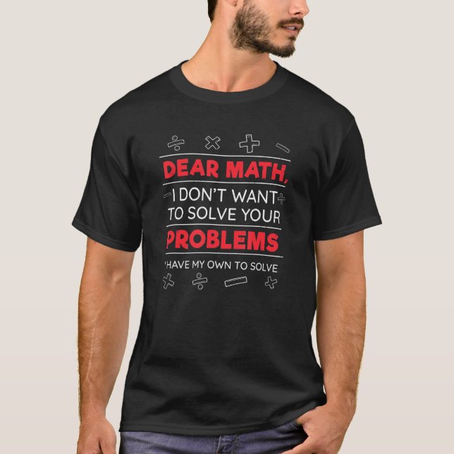 Dear Math I don't want to solve your Problems T-Shirt (Front)