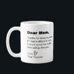 Dear mom, thanks for being my mom funny humor coffee mug<br><div class="desc">This is a great gift for your mom,  which will surely make her laugh. Text and font can be changed to your preference. If you need any assistance customising your product,  please contact me through my store and I will be happy to help.</div>