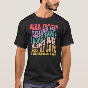 Dear Person Behind Me I Hope Today Doesnt Suck T-Shirt