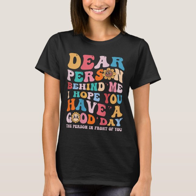 Dear Person Behind Me I Hope You Have A Good Day - T-Shirt (Front)