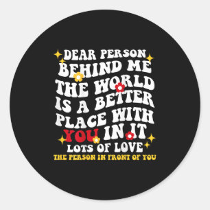 Dear Person Behind Me The World Is A Better Place  Classic Round Sticker