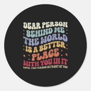 Dear Person Behind Me The World Is A Better Place  Classic Round Sticker