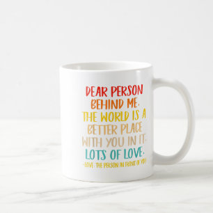 Dear Person Behind Me The World Is A Better Place  Coffee Mug