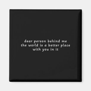 Dear Person Behind Me The World Is A Better Place Magnet