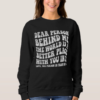 Dear Person Behind Me The World Is A Better Place  Sweatshirt